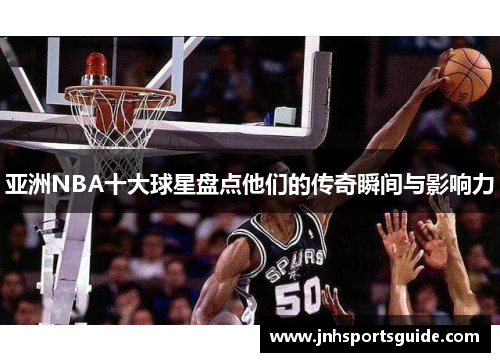 亚洲NBA十大球星盘点他们的传奇瞬间与影响力