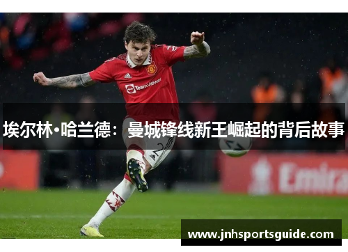 埃尔林·哈兰德：曼城锋线新王崛起的背后故事