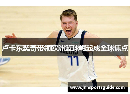 卢卡东契奇带领欧洲篮球崛起成全球焦点