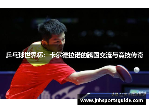 乒乓球世界杯：卡尔德拉诺的跨国交流与竞技传奇