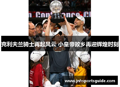 克利夫兰骑士再起风云 小皇帝故乡再迎辉煌时刻