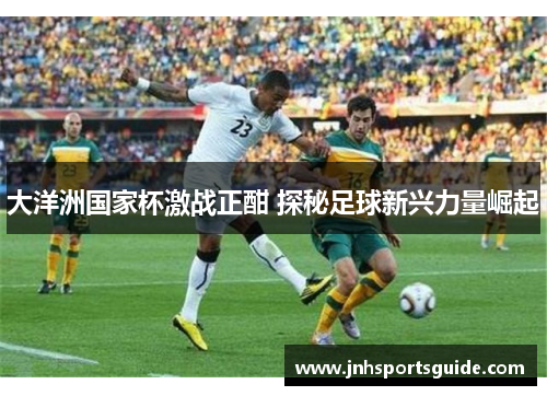 大洋洲国家杯激战正酣 探秘足球新兴力量崛起