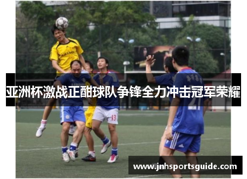亚洲杯激战正酣球队争锋全力冲击冠军荣耀
