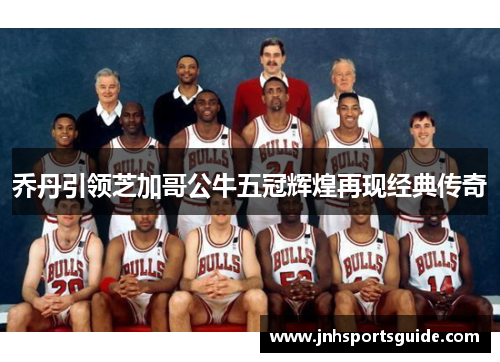 乔丹引领芝加哥公牛五冠辉煌再现经典传奇