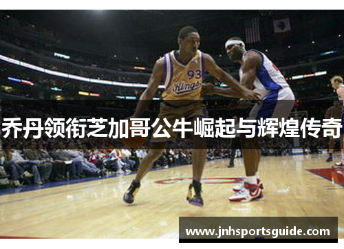 乔丹领衔芝加哥公牛崛起与辉煌传奇