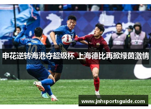 申花逆转海港夺超级杯 上海德比再掀绿茵激情