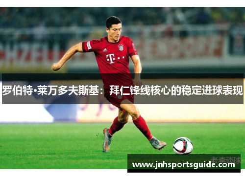 罗伯特·莱万多夫斯基：拜仁锋线核心的稳定进球表现
