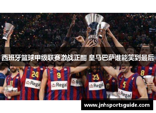 西班牙篮球甲级联赛激战正酣 皇马巴萨谁能笑到最后