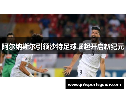 阿尔纳斯尔引领沙特足球崛起开启新纪元