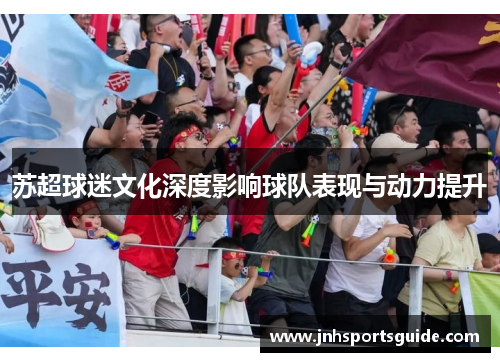 苏超球迷文化深度影响球队表现与动力提升