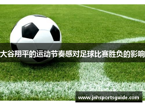 大谷翔平的运动节奏感对足球比赛胜负的影响