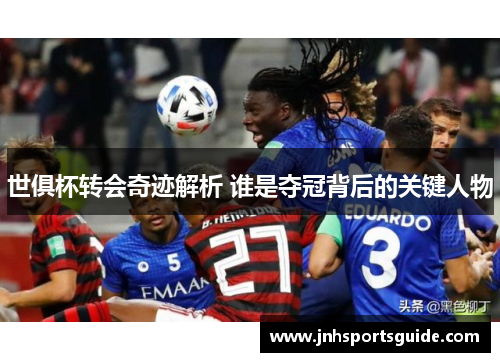 世俱杯转会奇迹解析 谁是夺冠背后的关键人物
