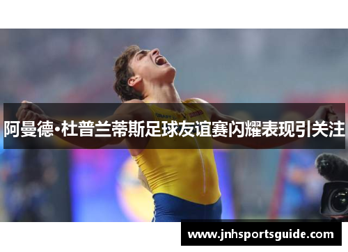 阿曼德·杜普兰蒂斯足球友谊赛闪耀表现引关注