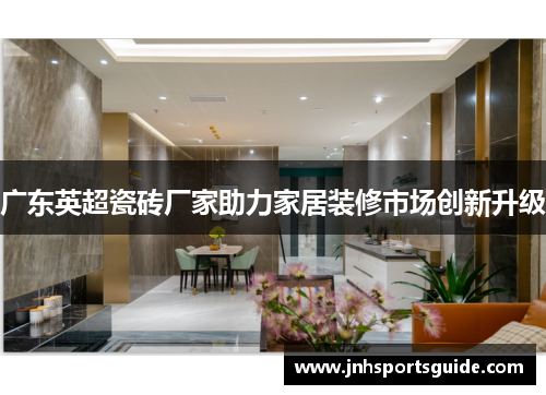 广东英超瓷砖厂家助力家居装修市场创新升级