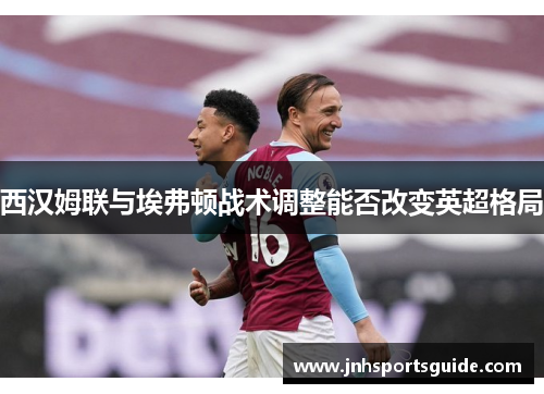 西汉姆联与埃弗顿战术调整能否改变英超格局