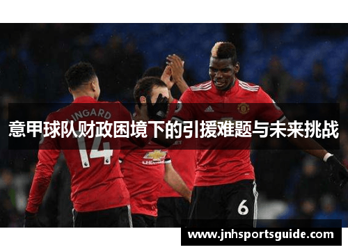 意甲球队财政困境下的引援难题与未来挑战