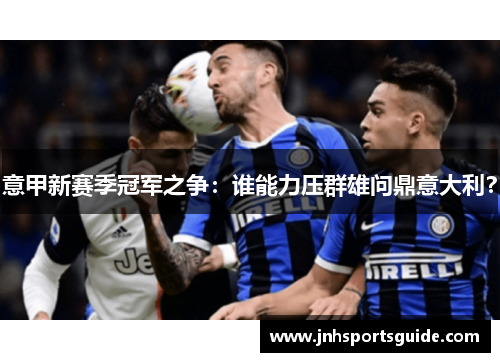 意甲新赛季冠军之争：谁能力压群雄问鼎意大利？