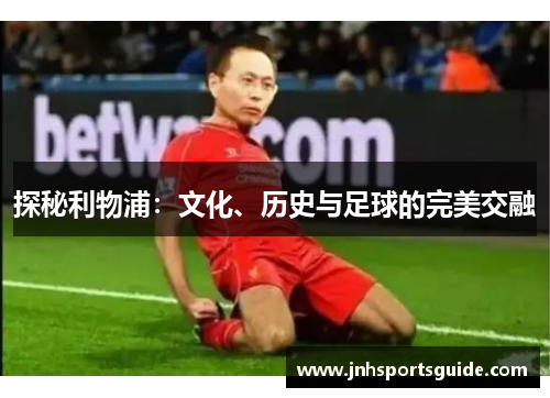 探秘利物浦：文化、历史与足球的完美交融